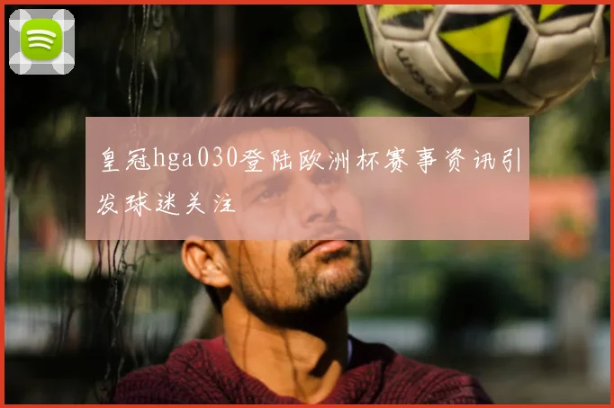 皇冠hga030登陆欧洲杯赛事资讯引发球迷关注