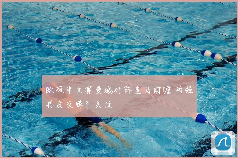 欧冠半决赛曼城对阵皇马前瞻 两强再度交锋引关注