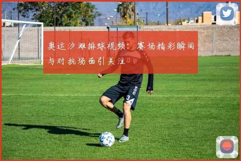 奥运沙滩排球视频：赛场精彩瞬间与对抗场面引关注