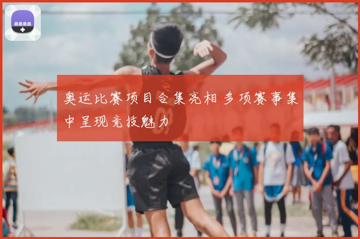 奥运比赛项目合集亮相 多项赛事集中呈现竞技魅力