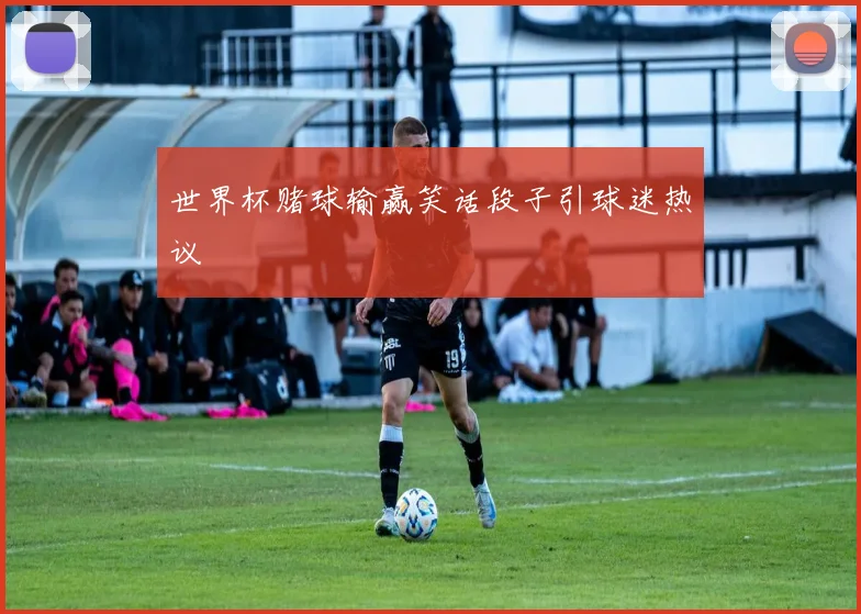世界杯赌球输赢笑话段子引球迷热议