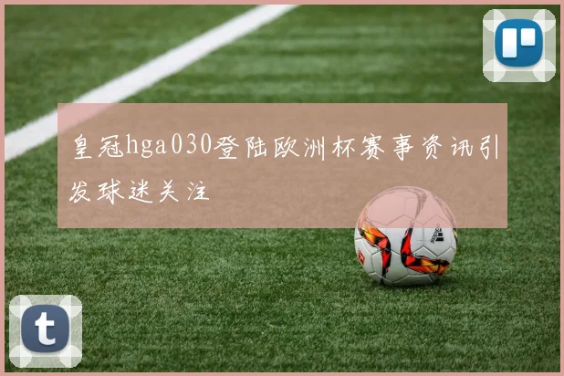 皇冠hga030登陆欧洲杯赛事资讯引发球迷关注