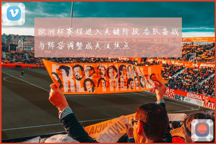 欧洲杯赛程进入关键阶段 各队备战与阵容调整成关注焦点