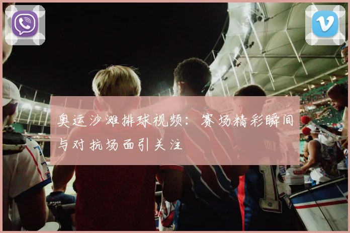 奥运沙滩排球视频:赛场精彩瞬间与对抗场面引关注
