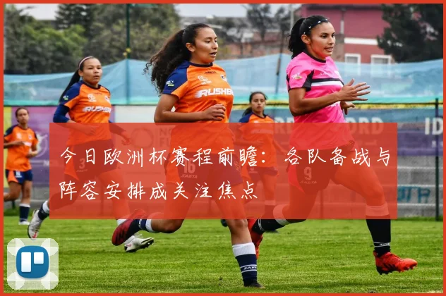 今日欧洲杯赛程前瞻：各队备战与阵容安排成关注焦点