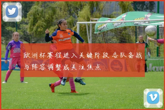 欧洲杯赛程进入关键阶段 各队备战与阵容调整成关注焦点