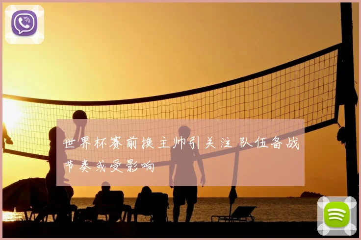 世界杯赛前换主帅引关注 队伍备战节奏或受影响