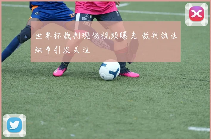 世界杯裁判现场视频曝光 裁判执法细节引发关注
