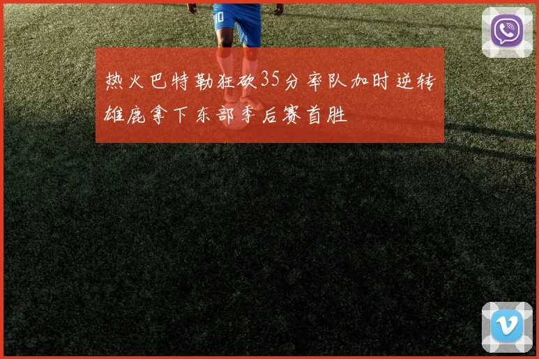 热火巴特勒狂砍35分率队加时逆转雄鹿拿下东部季后赛首胜