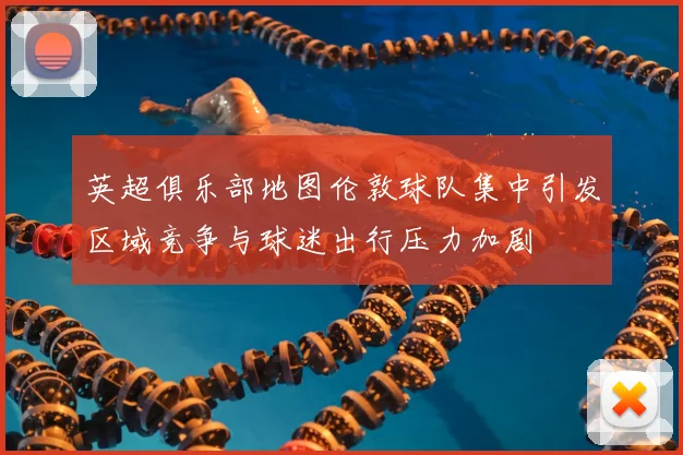 英超俱乐部地图伦敦球队集中引发区域竞争与球迷出行压力加剧