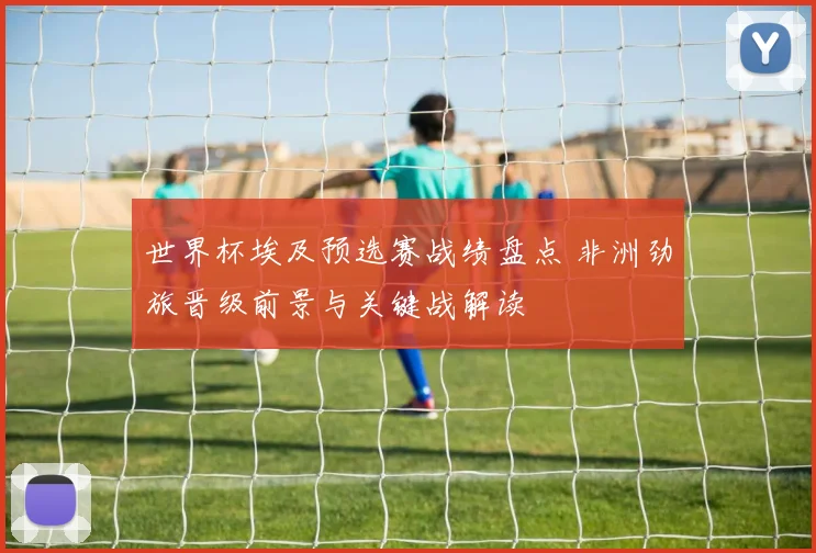 世界杯埃及预选赛战绩盘点 非洲劲旅晋级前景与关键战解读