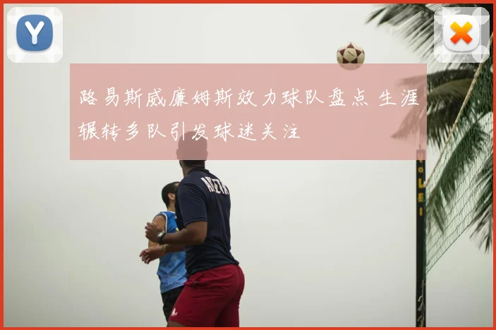 路易斯威廉姆斯效力球队盘点 生涯辗转多队引发球迷关注