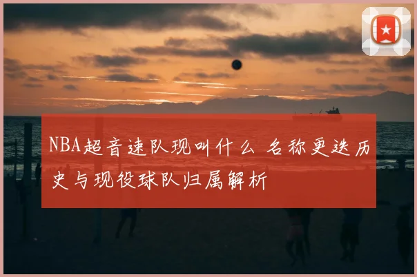 NBA超音速队现叫什么 名称更迭历史与现役球队归属解析