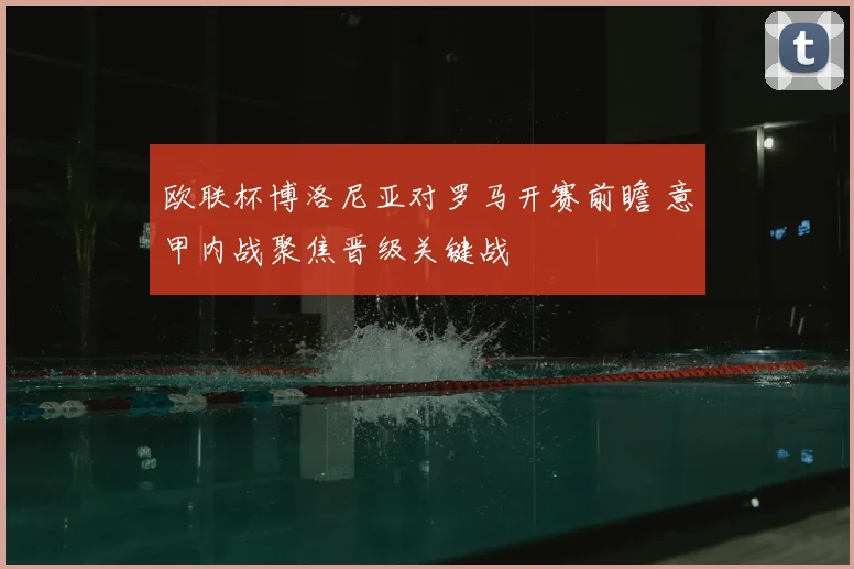欧联杯博洛尼亚对罗马开赛前瞻 意甲内战聚焦晋级关键战