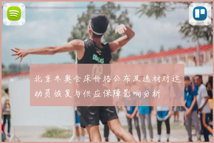 北京冬奥会床价格公布及选材对运动员恢复与供应保障影响分析