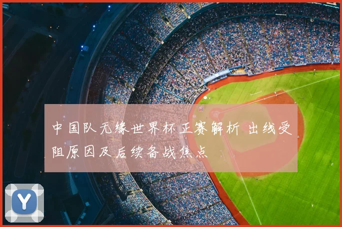 中国队无缘世界杯正赛解析 出线受阻原因及后续备战焦点