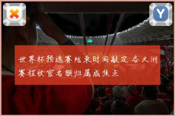世界杯预选赛结束时间敲定 各大洲赛程收官名额归属成焦点