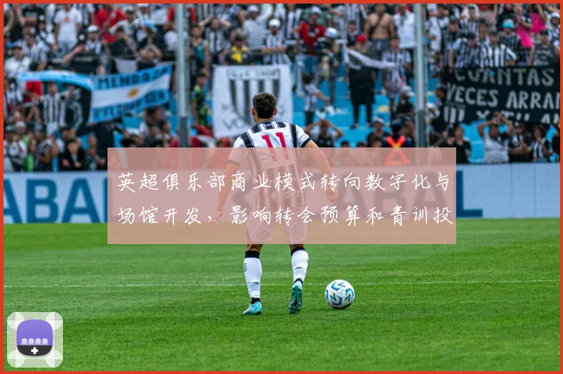 英超俱乐部商业模式转向数字化与场馆开发，影响转会预算和青训投入