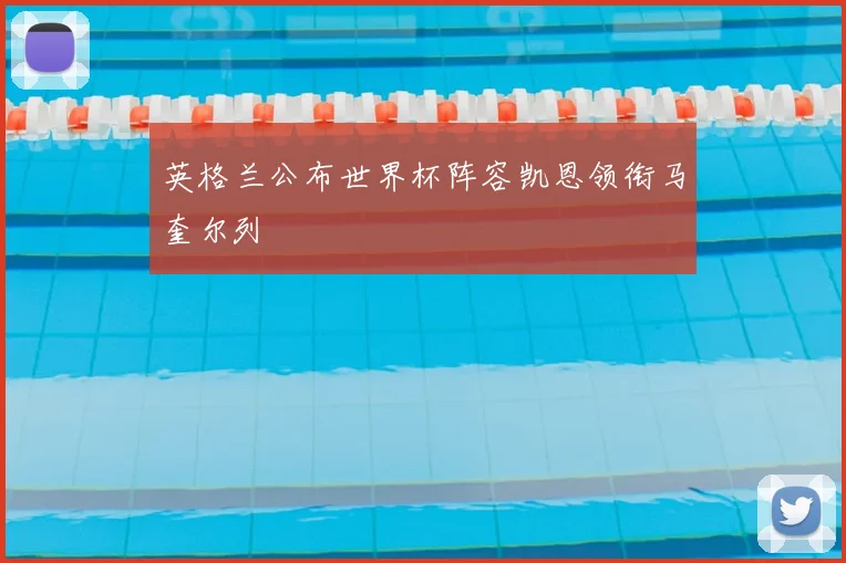 英格兰公布世界杯阵容凯恩领衔马奎尔列