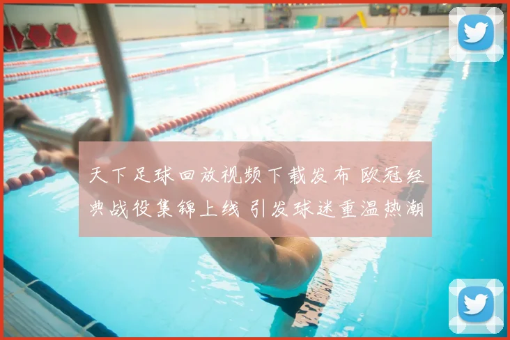 天下足球回放视频下载发布 欧冠经典战役集锦上线 引发球迷重温热潮