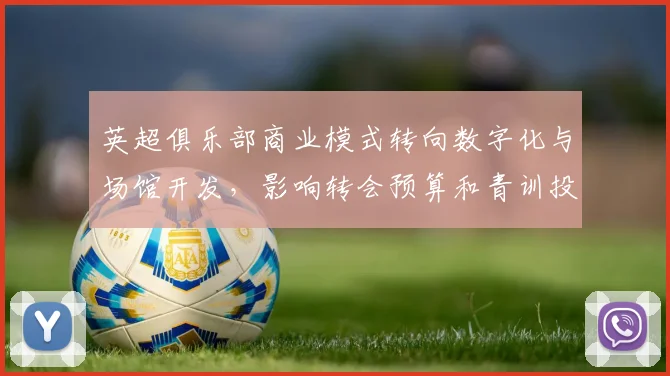 英超俱乐部商业模式转向数字化与场馆开发，影响转会预算和青训投入