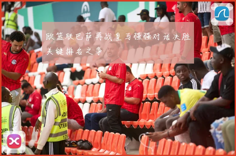 欧篮联巴萨再战皇马强强对话决胜关键排名之争