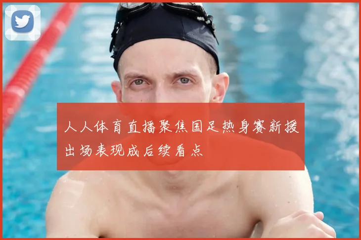 人人体育直播聚焦国足热身赛新援出场表现成后续看点