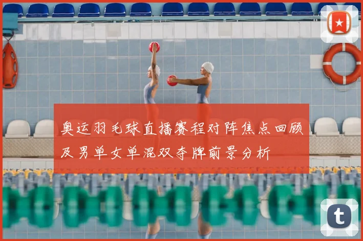 奥运羽毛球直播赛程对阵焦点回顾及男单女单混双夺牌前景分析