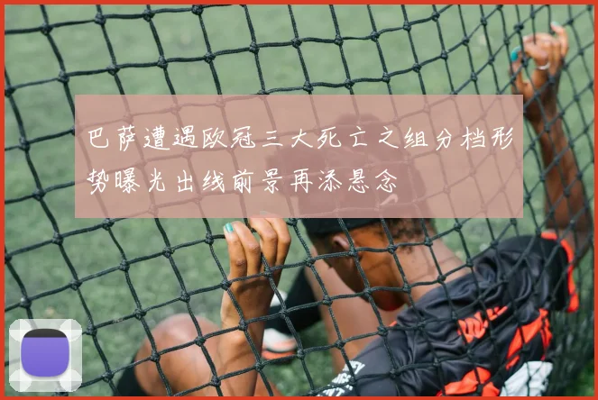 巴萨遭遇欧冠三大死亡之组分档形势曝光出线前景再添悬念
