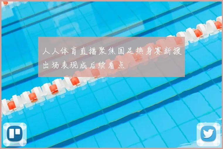 人人体育直播聚焦国足热身赛新援出场表现成后续看点