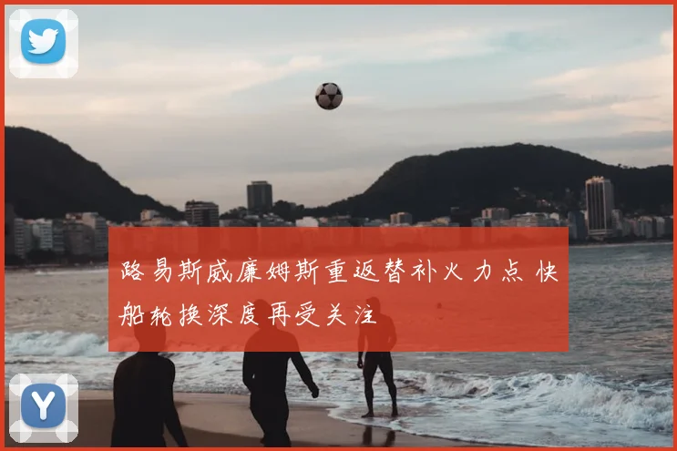 路易斯威廉姆斯重返替补火力点 快船轮换深度再受关注
