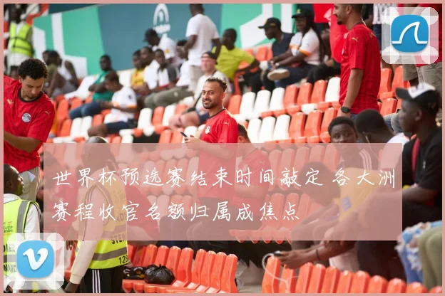 世界杯预选赛结束时间敲定 各大洲赛程收官名额归属成焦点