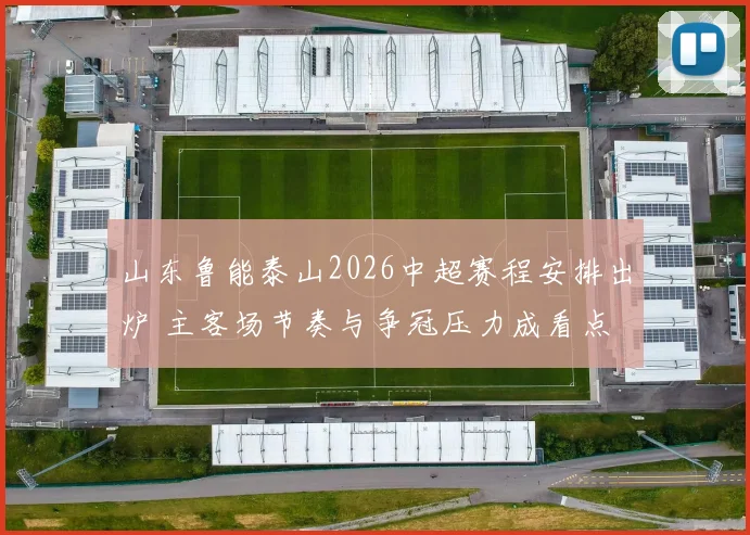 山东鲁能泰山2026中超赛程安排出炉 主客场节奏与争冠压力成看点