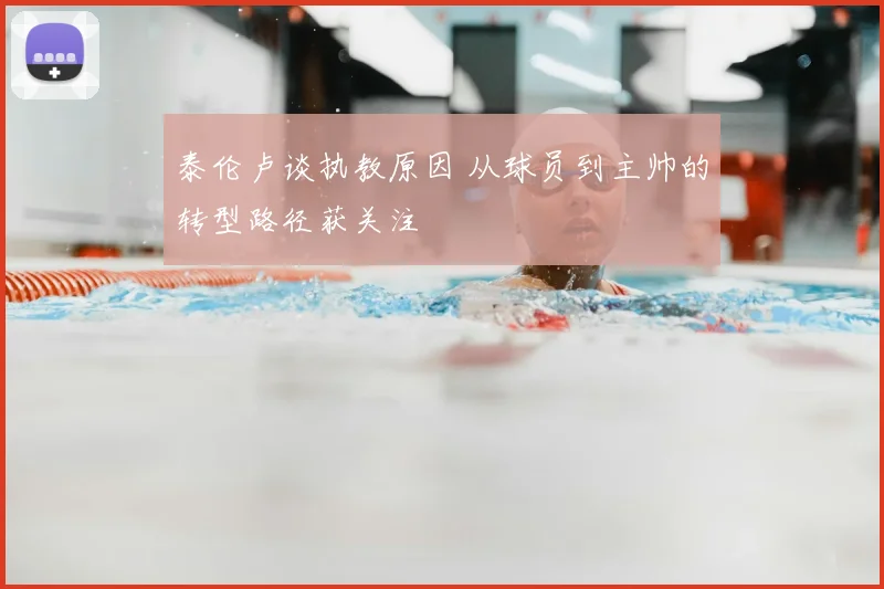 泰伦卢谈执教原因 从球员到主帅的转型路径获关注