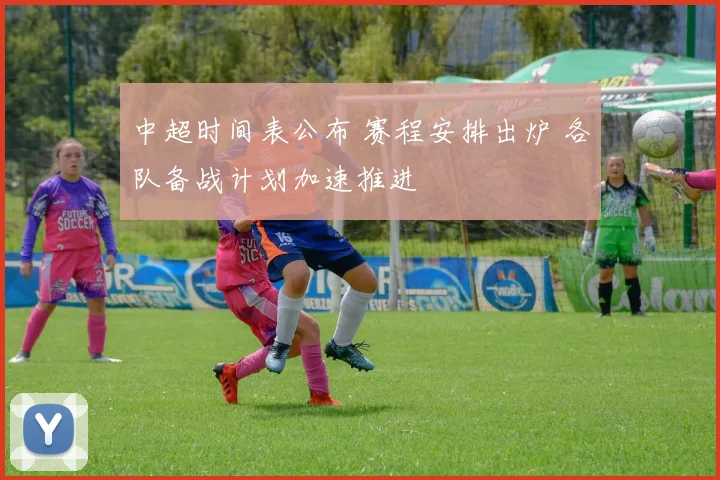 中超时间表公布 赛程安排出炉 各队备战计划加速推进