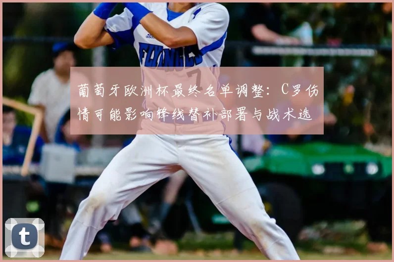 葡萄牙欧洲杯最终名单调整：C罗伤情可能影响锋线替补部署与战术选择