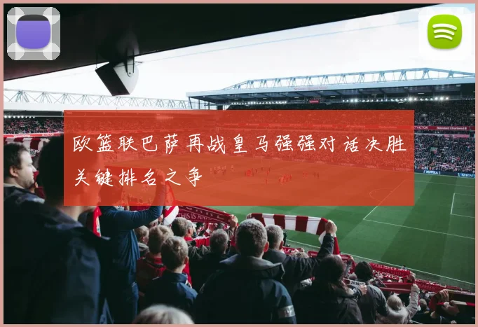 欧篮联巴萨再战皇马强强对话决胜关键排名之争