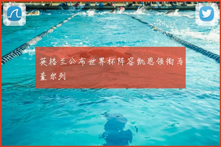 英格兰公布世界杯阵容凯恩领衔马奎尔列