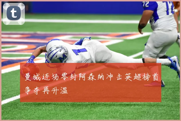曼城连场零封阿森纳冲击英超榜首争夺再升温
