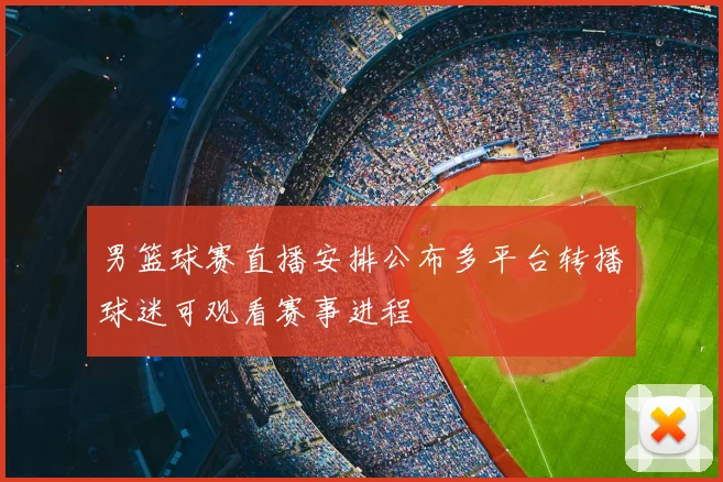 男篮球赛直播安排公布多平台转播球迷可观看赛事进程