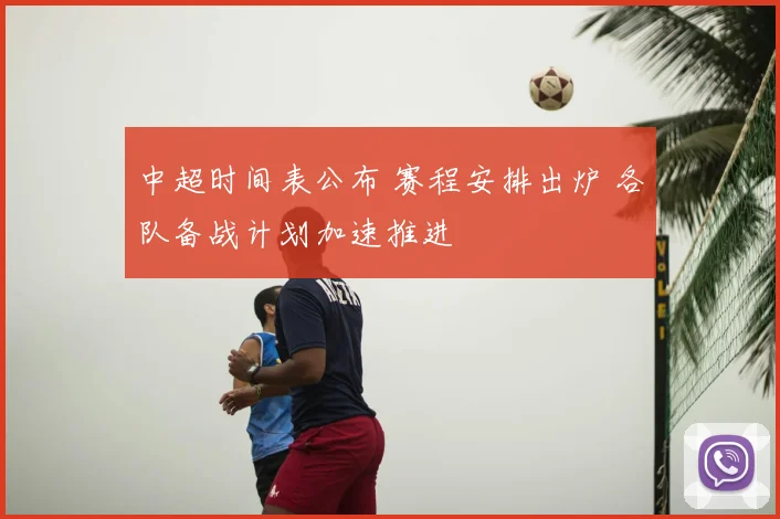 中超时间表公布 赛程安排出炉 各队备战计划加速推进