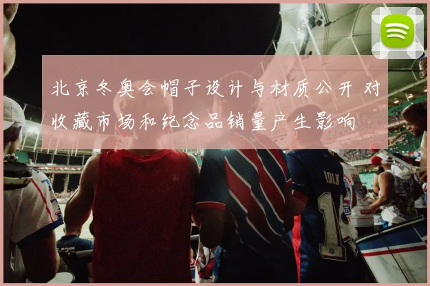 北京冬奥会帽子设计与材质公开 对收藏市场和纪念品销量产生影响