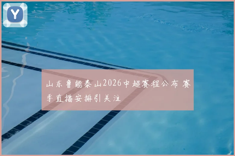 山东鲁能泰山2026中超赛程公布 赛季直播安排引关注