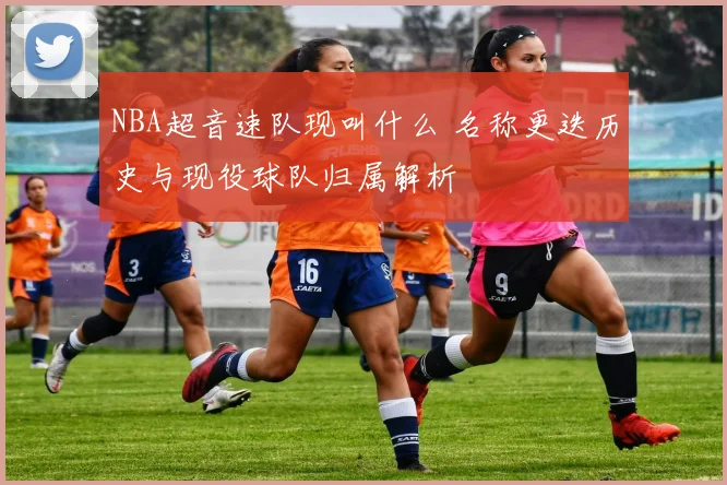NBA超音速队现叫什么 名称更迭历史与现役球队归属解析