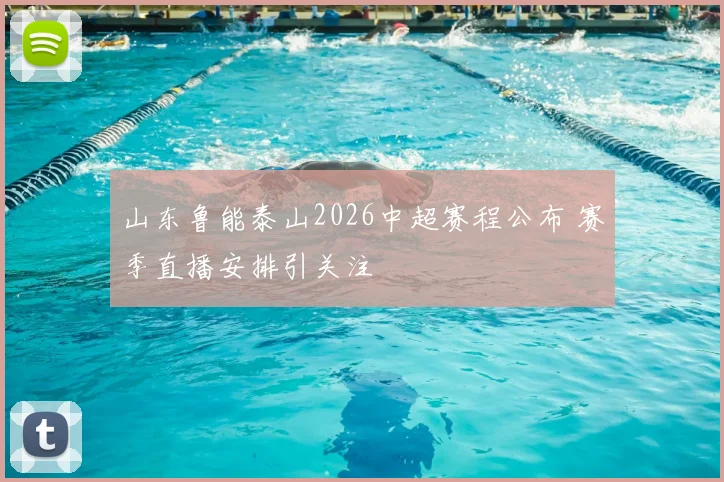 山东鲁能泰山2026中超赛程公布 赛季直播安排引关注