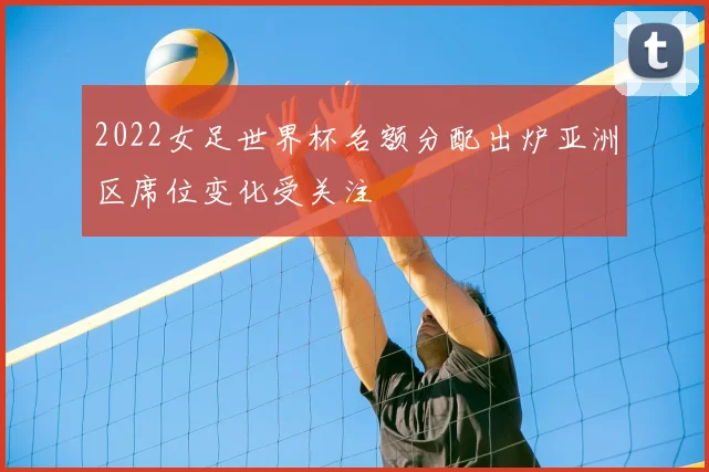 2022女足世界杯名额分配出炉亚洲区席位变化受关注