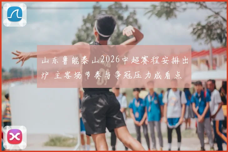 山东鲁能泰山2026中超赛程安排出炉 主客场节奏与争冠压力成看点