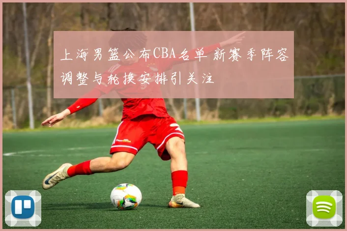 上海男篮公布CBA名单 新赛季阵容调整与轮换安排引关注