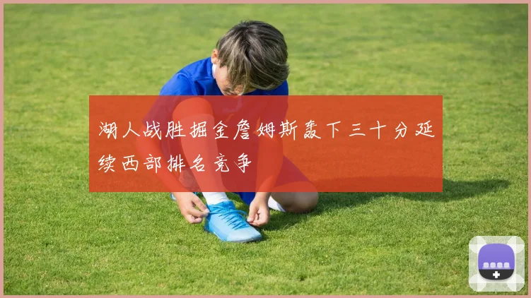 湖人战胜掘金詹姆斯轰下三十分延续西部排名竞争