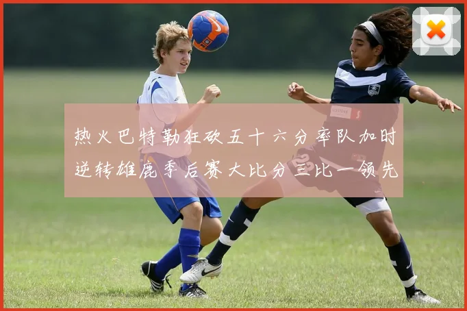 热火巴特勒狂砍五十六分率队加时逆转雄鹿季后赛大比分三比一领先